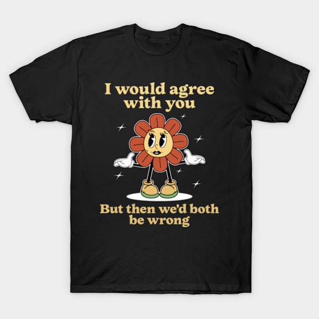 I Would Agree With You But Then We'd Both Be Wrong T-Shirt by Three Meat Curry